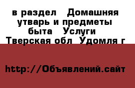  в раздел : Домашняя утварь и предметы быта » Услуги . Тверская обл.,Удомля г.